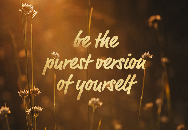 Be the purest version of yourself